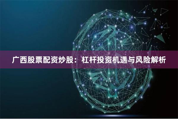 廣西股票配資炒股：杠桿投資機遇與風險解析